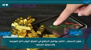 جنون الأسعار.. الذهب يواصل الارتفاع في العراق اليوم داخل البورصة والأسواق المحلية